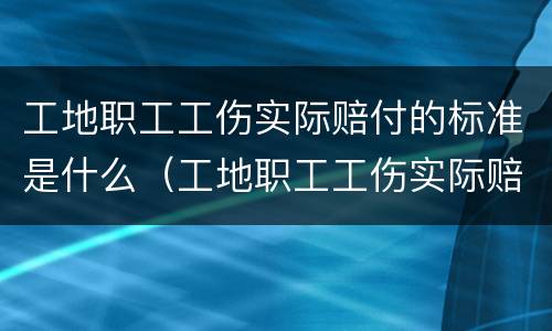 工地职工工伤实际赔付的标准是什么（工地职工工伤实际赔付的标准是什么呢）
