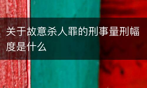 关于故意杀人罪的刑事量刑幅度是什么