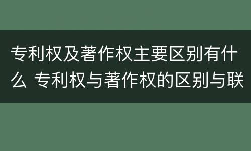 专利权及著作权主要区别有什么 专利权与著作权的区别与联系