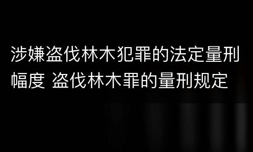 涉嫌盗伐林木犯罪的法定量刑幅度 盗伐林木罪的量刑规定