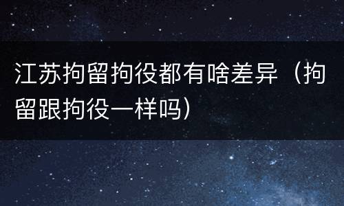 江苏拘留拘役都有啥差异（拘留跟拘役一样吗）
