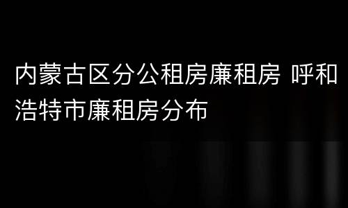 内蒙古区分公租房廉租房 呼和浩特市廉租房分布