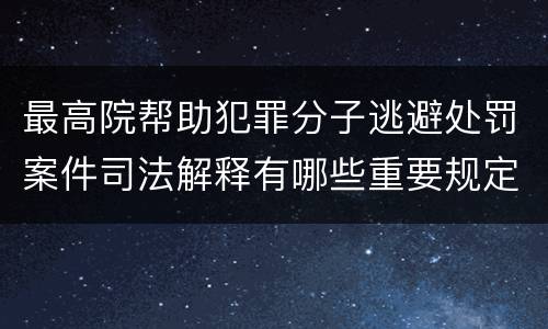 最高院帮助犯罪分子逃避处罚案件司法解释有哪些重要规定