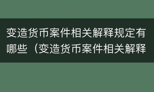 变造货币案件相关解释规定有哪些（变造货币案件相关解释规定有哪些内容）
