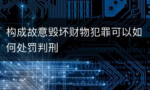 构成故意毁坏财物犯罪可以如何处罚判刑
