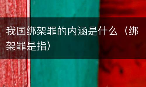 我国绑架罪的内涵是什么（绑架罪是指）