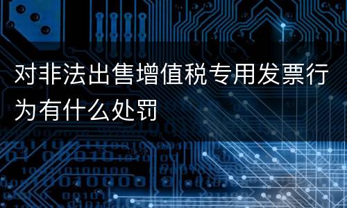 对非法出售增值税专用发票行为有什么处罚