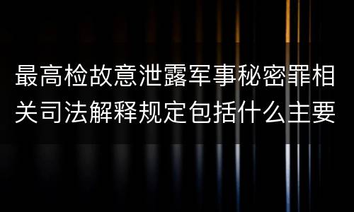 最高检故意泄露军事秘密罪相关司法解释规定包括什么主要内容
