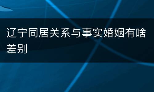 辽宁同居关系与事实婚姻有啥差别