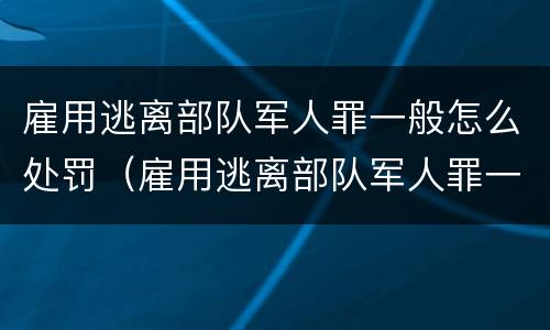 雇用逃离部队军人罪一般怎么处罚（雇用逃离部队军人罪一般怎么处罚的）