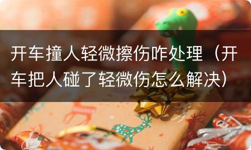 开车撞人轻微擦伤咋处理（开车把人碰了轻微伤怎么解决）