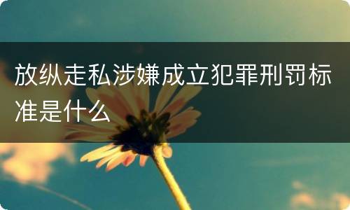 放纵走私涉嫌成立犯罪刑罚标准是什么