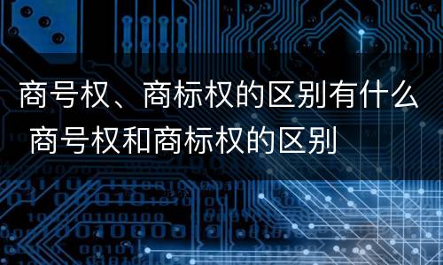 商号权、商标权的区别有什么 商号权和商标权的区别
