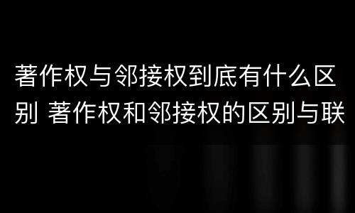 著作权与邻接权到底有什么区别 著作权和邻接权的区别与联系