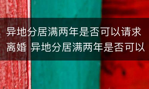 异地分居满两年是否可以请求离婚 异地分居满两年是否可以请求离婚协议
