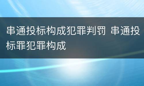 串通投标构成犯罪判罚 串通投标罪犯罪构成
