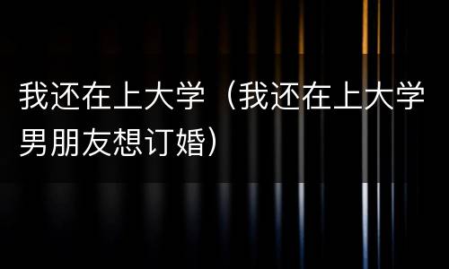 我还在上大学（我还在上大学男朋友想订婚）