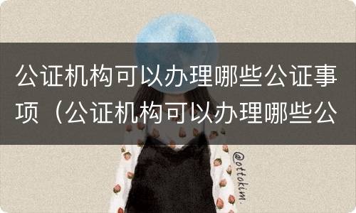 公证机构可以办理哪些公证事项（公证机构可以办理哪些公证事项和手续）