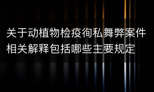 关于动植物检疫徇私舞弊案件相关解释包括哪些主要规定
