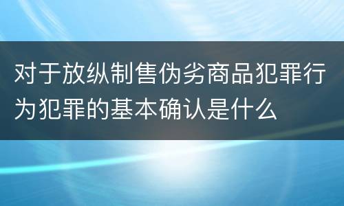 对于放纵制售伪劣商品犯罪行为犯罪的基本确认是什么