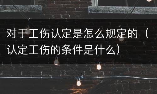 对于工伤认定是怎么规定的（认定工伤的条件是什么）