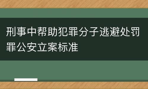 刑事中帮助犯罪分子逃避处罚罪公安立案标准
