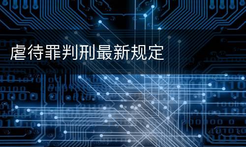 虐待罪判刑最新规定