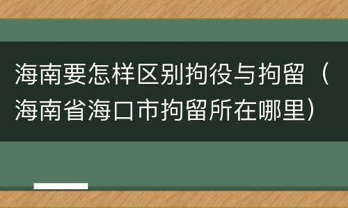 海南要怎样区别拘役与拘留（海南省海口市拘留所在哪里）