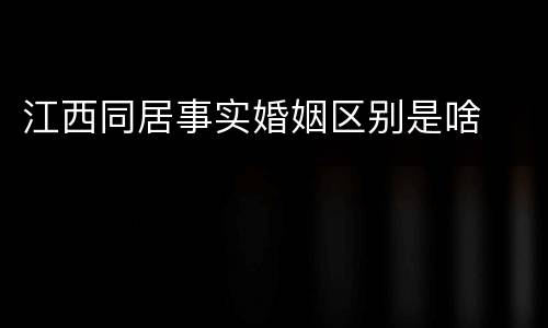 江西同居事实婚姻区别是啥