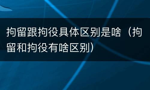 拘留跟拘役具体区别是啥（拘留和拘役有啥区别）