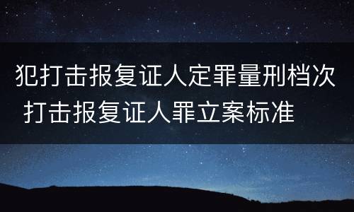 犯打击报复证人定罪量刑档次 打击报复证人罪立案标准