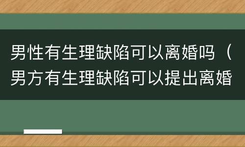 男性有生理缺陷可以离婚吗（男方有生理缺陷可以提出离婚吗）