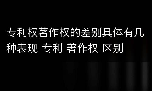 专利权著作权的差别具体有几种表现 专利 著作权 区别