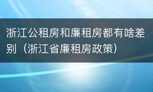 浙江公租房和廉租房都有啥差别（浙江省廉租房政策）