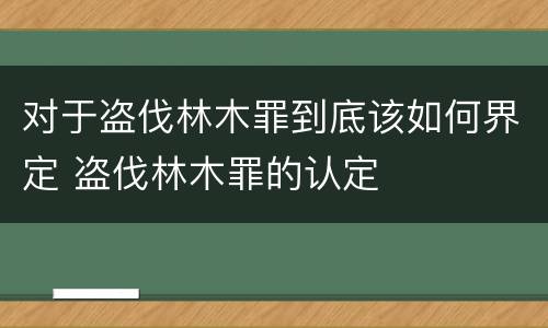 对于盗伐林木罪到底该如何界定 盗伐林木罪的认定