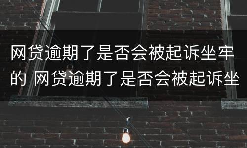 网贷逾期了是否会被起诉坐牢的 网贷逾期了是否会被起诉坐牢的人