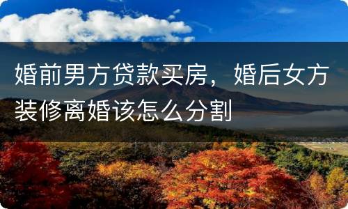 婚前男方贷款买房，婚后女方装修离婚该怎么分割
