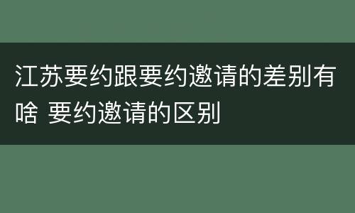 江苏要约跟要约邀请的差别有啥 要约邀请的区别