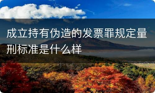 成立持有伪造的发票罪规定量刑标准是什么样