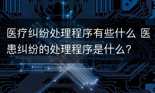医疗纠纷处理程序有些什么 医患纠纷的处理程序是什么?