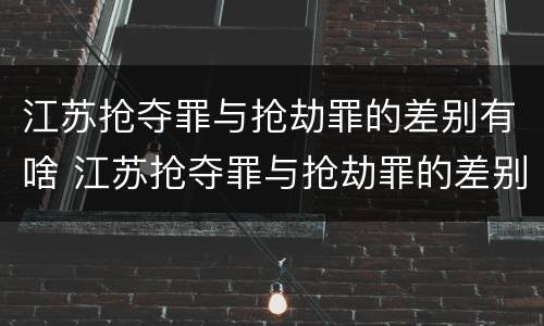 江苏抢夺罪与抢劫罪的差别有啥 江苏抢夺罪与抢劫罪的差别有啥区别