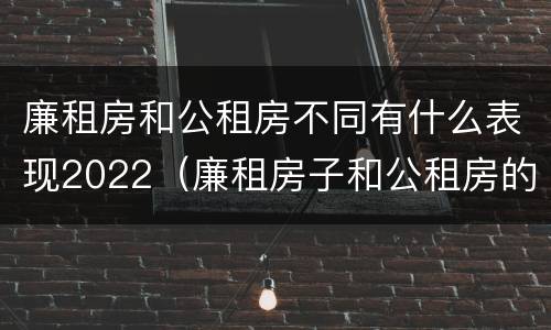 廉租房和公租房不同有什么表现2022（廉租房子和公租房的区别）