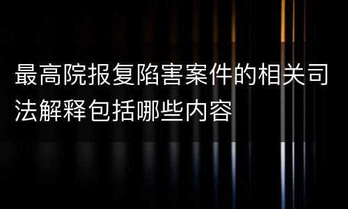 最高院报复陷害案件的相关司法解释包括哪些内容