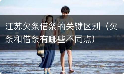 江苏欠条借条的关键区别（欠条和借条有哪些不同点）
