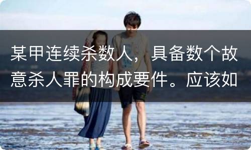 某甲连续杀数人，具备数个故意杀人罪的构成要件。应该如何定罪量刑