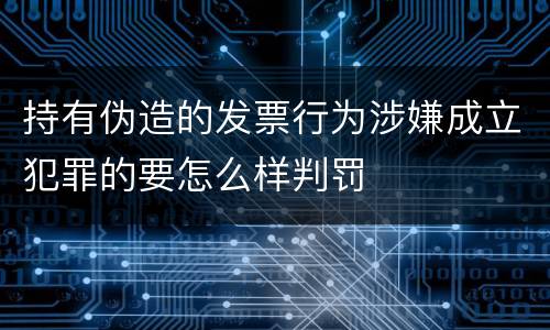 持有伪造的发票行为涉嫌成立犯罪的要怎么样判罚