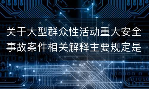 关于大型群众性活动重大安全事故案件相关解释主要规定是什么