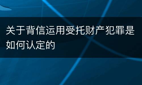关于背信运用受托财产犯罪是如何认定的