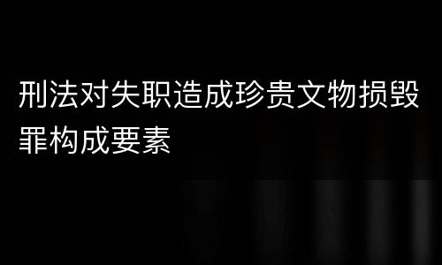 刑法对失职造成珍贵文物损毁罪构成要素