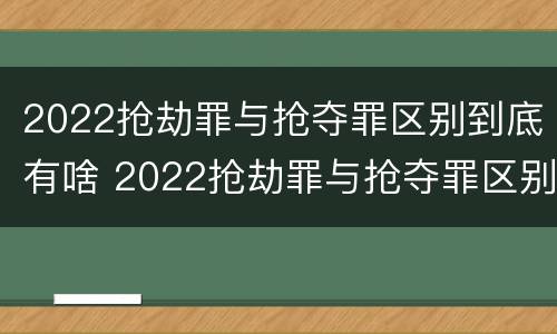 2022抢劫罪与抢夺罪区别到底有啥 2022抢劫罪与抢夺罪区别到底有啥不一样
